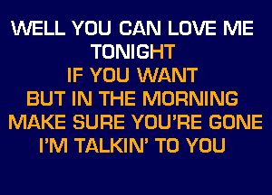 WELL YOU CAN LOVE ME
TONIGHT
IF YOU WANT
BUT IN THE MORNING
MAKE SURE YOU'RE GONE
I'M TALKIN' TO YOU