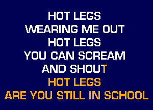 HOT LEGS
WEARING ME OUT
HOT LEGS
YOU CAN SCREAM
AND SHOUT
HOT LEGS
ARE YOU STILL IN SCHOOL