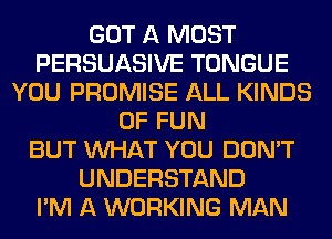 GOT A MUST
PERSUASIVE TONGUE
YOU PROMISE ALL KINDS
OF FUN
BUT WHAT YOU DON'T
UNDERSTAND
I'M A WORKING MAN