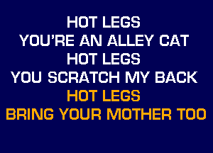 HOT LEGS
YOU'RE AN ALLEY CAT
HOT LEGS
YOU SCRATCH MY BACK
HOT LEGS
BRING YOUR MOTHER T00