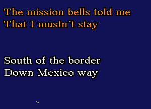 The mission bells told me
That I mustn t stay

South of the border
Down Mexico way