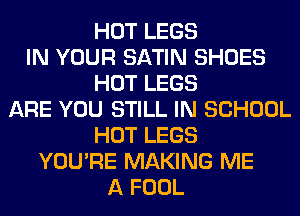 HOT LEGS
IN YOUR SATIN SHOES
HOT LEGS
ARE YOU STILL IN SCHOOL
HOT LEGS
YOU'RE MAKING ME
A FOOL