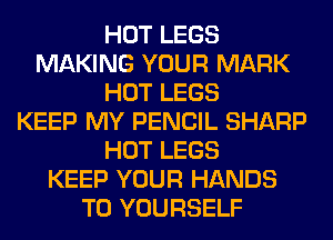 HOT LEGS
MAKING YOUR MARK
HOT LEGS
KEEP MY PENCIL SHARP
HOT LEGS
KEEP YOUR HANDS
T0 YOURSELF