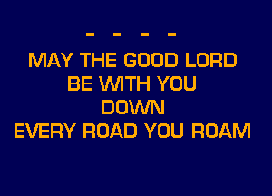 MAY THE GOOD LORD
BE WITH YOU
DOWN
EVERY ROAD YOU ROAM