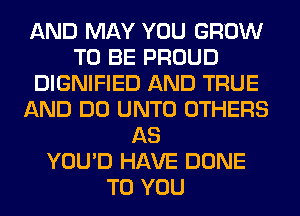 AND MAY YOU GROW
TO BE PROUD
DIGNIFIED AND TRUE
AND DO UNTO OTHERS
AS
YOU'D HAVE DONE
TO YOU