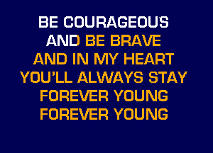 BE CUURAGEOUS
AND BE BRAVE
AND IN MY HEART
YOU'LL ALWAYS STAY
FOREVER YOUNG
FOREVER YOUNG