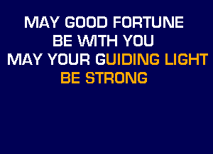 MAY GOOD FORTUNE
BE WITH YOU
MAY YOUR GUIDING LIGHT
BE STRONG