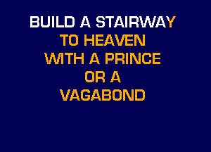 BUILD A STAIRWAY
TOEEAVHV
WITH A PRINCE

OR A
VAGABOND