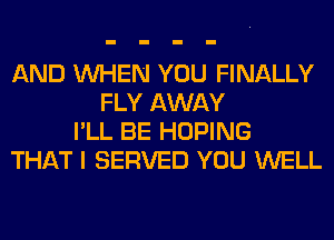 AND WHEN YOU FINALLY
FLY AWAY
I'LL BE HOPING
THAT I SERVED YOU WELL