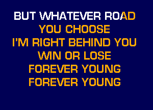BUT WHATEVER ROAD
YOU CHOOSE
I'M RIGHT BEHIND YOU
WIN 0R LOSE
FOREVER YOUNG
FOREVER YOUNG
