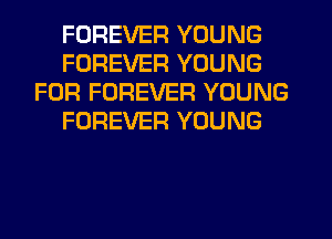 FOREVER YOUNG
FOREVER YOUNG
FOR FOREVER YOUNG
FOREVER YOUNG