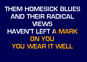THEM HOMESICK BLUES
AND THEIR RADICAL
VIEWS
HAVEN'T LEFT A MARK
ON YOU
YOU WEAR IT WELL