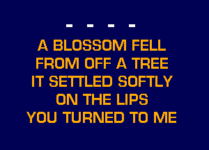 A BLOSSOM FELL
FROM OFF A TREE
IT SETI'LED SOFTLY
ON THE LIPS
YOU TURNED TO ME