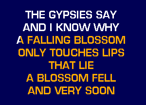 THE GYPSIES SAY
AND I KNOW WHY
A FALLING BLOSSOM
ONLY TOUCHES LIPS
THAT LIE
A BLOSSOM FELL
AND VERY SOON