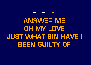 ANSWER ME
OH MY LOVE

JUST WHAT SIN HAVE I
BEEN GUILTY 0F
