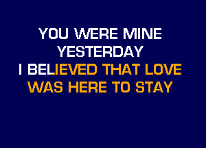 YOU WERE MINE
YESTERDAY
I BELIEVED THAT LOVE
WAS HERE TO STAY