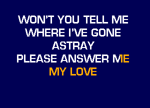 WONT YOU TELL ME
WHERE I'VE GONE
ASTRAY
PLEASE ANSWER ME
MY LOVE