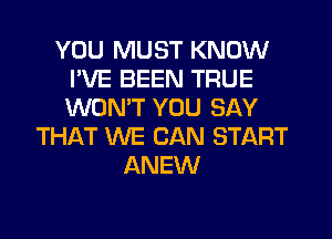 YOU MUST KNOW
I'VE BEEN TRUE
WONT YOU SAY

THAT WE CAN START
ANEW