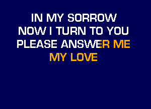 IN MY BORROW
NOW I TURN TO YOU
PLEASE ANSWER ME

MY LOVE