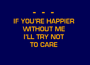 IF YOU'RE HAPPIER
WITHOUT ME

I'LL TRY NOT
TO CARE