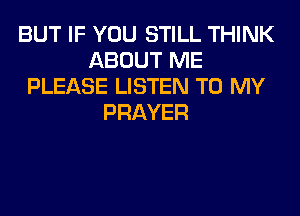 BUT IF YOU STILL THINK
ABOUT ME
PLEASE LISTEN TO MY
PRAYER