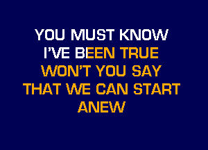 YOU MUST KNOW
I'VE BEEN TRUE
WONT YOU SAY

THAT WE CAN START
ANEW