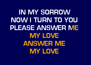 IN MY BORROW
NOW I TURN TO YOU
PLEASE ANSWER ME

MY LOVE
ANSWER ME
MY LOVE