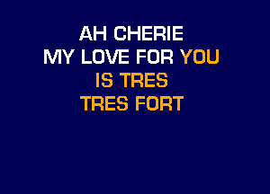AH CHERIE
MY LOVE FOR YOU
IS TRES

TRES FORT
