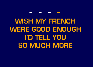 1WISH MY FRENCH
WERE GOOD ENOUGH
I'D TELL YOU
SO MUCH MORE