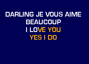 DARLING JE VOUS AIME
BEAUCOUP
I LOVE YOU

YES I DO