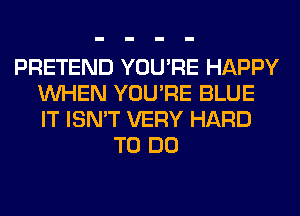 PRETEND YOU'RE HAPPY
WHEN YOU'RE BLUE
IT ISN'T VERY HARD

TO DO