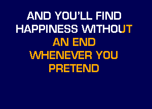 AND YOU'LL FIND
HAPPINESS WTHOUT
AN END

WHENEVER YOU
PRETEND