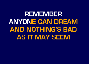 REMEMBER
ANYONE CAN DREAM
JGND NOTHING'S BAD

AS IT MAY SEEM