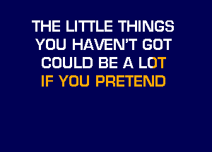 THE LITTLE THINGS
YOU HAVEMT GOT
COULD BE A LOT
IF YOU PRETEND