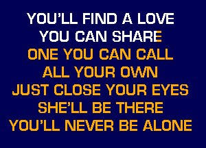 YOU'LL FIND A LOVE
YOU CAN SHARE
ONE YOU CAN CALL
ALL YOUR OWN
JUST CLOSE YOUR EYES
SHE'LL BE THERE
YOU'LL NEVER BE ALONE