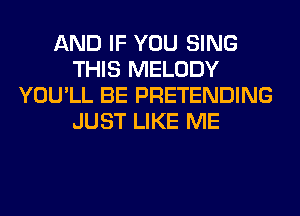 AND IF YOU SING
THIS MELODY
YOU'LL BE PRETENDING
JUST LIKE ME