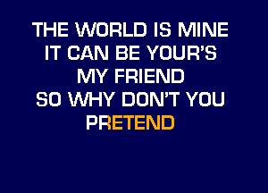 THE WORLD IS MINE
IT CAN BE YOUR'S
MY FRIEND
SO WHY DON'T YOU
PRETEND