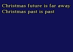 Christmas future is far away
Christmas past is past