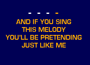 AND IF YOU SING
THIS MELODY
YOU'LL BE PRETENDING
JUST LIKE ME