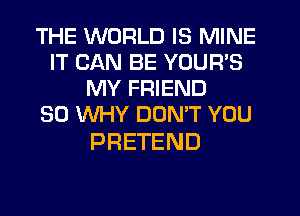 THE WORLD IS MINE
IT CAN BE YOUR'S
MY FRIEND
SO WHY DON'T YOU

PRETEND
