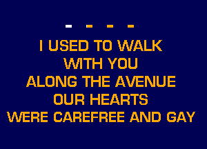 I USED TO WALK
WITH YOU
ALONG THE AVENUE

OUR HEARTS
WERE CAREFREE AND GAY