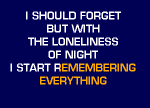 I SHOULD FORGET
BUT WITH
THE LONELINESS
0F NIGHT
I START REMEMBERING
EVERYTHING
