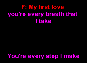 F1 My first love
you're every breath that
Itake

You're every step I make