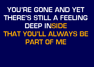 YOU'RE GONE AND YET
THERE'S STILL A FEELING
DEEP INSIDE
THAT YOU'LL ALWAYS BE
PART OF ME