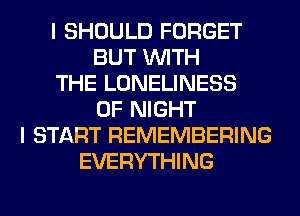 I SHOULD FORGET
BUT WITH
THE LONELINESS
0F NIGHT
I START REMEMBERING
EVERYTHING
