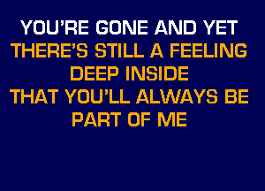 YOU'RE GONE AND YET
THERE'S STILL A FEELING
DEEP INSIDE
THAT YOU'LL ALWAYS BE
PART OF ME