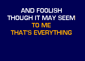 AND FOOLISH
THOUGH IT MAY SEEM
TO ME

THAT'S EVERYTHING