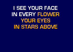 I SEE YOUR FACE
IN EVERY FLOWER
YOUR EYES
IN STARS ABOVE

g