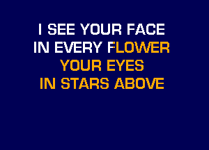 I SEE YOUR FACE
IN EVERY FLOWER
YOUR EYES
IN STARS ABOVE

g