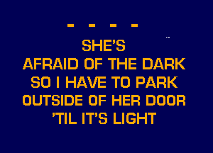 SHE'S
AFRAID OF THE DARK

SO I HAVE TO PARK
OUTSIDE OF HER DOOR

'TIL ITS LIGHT